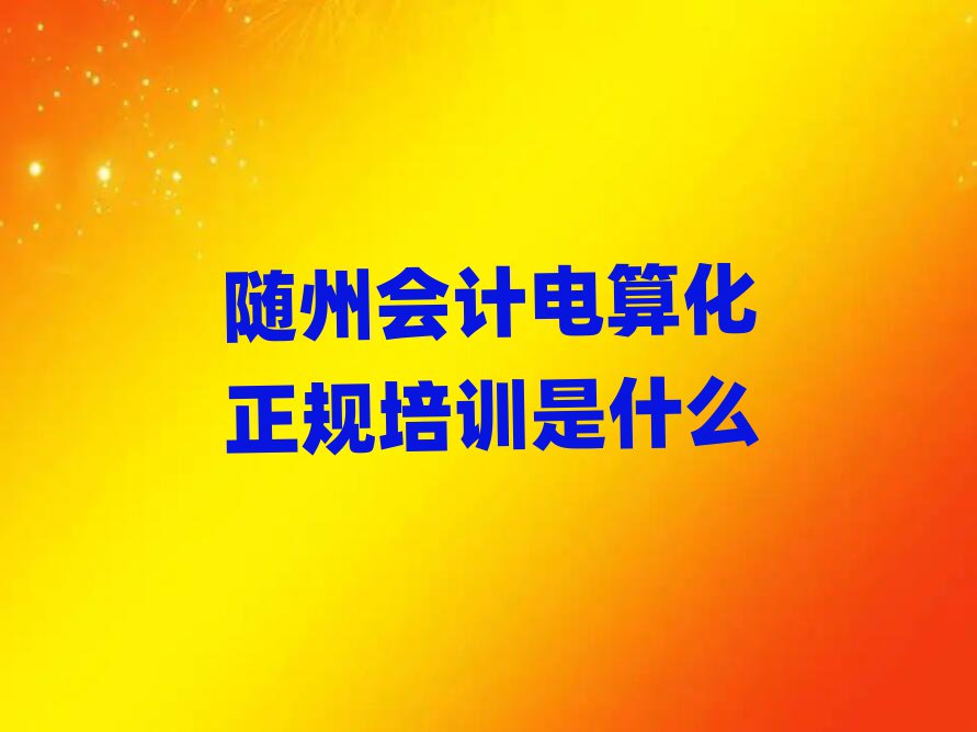 隨州會(huì)計(jì)電算化正規(guī)培訓(xùn)是什么