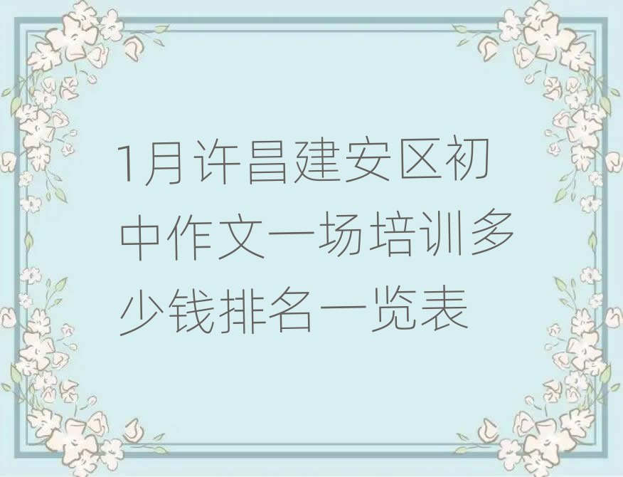 1月許昌建安區(qū)初中作文一場培訓(xùn)多少錢排名一覽表