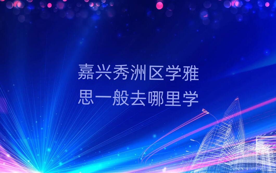 嘉興秀洲區(qū)學(xué)雅思一般去哪里學(xué)