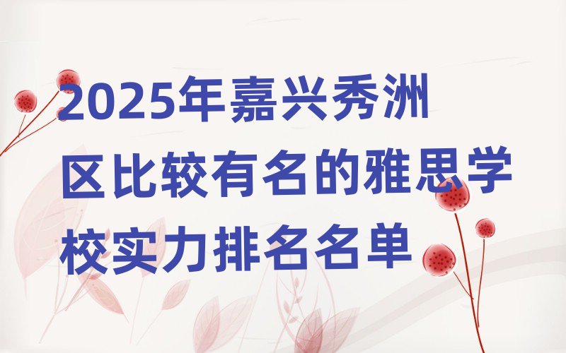 2025年嘉興秀洲區(qū)比較有名的雅思學(xué)校實力排名名單