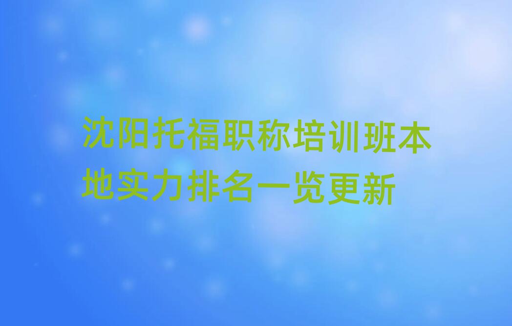沈陽托福職稱培訓(xùn)班本地實力排名一覽更新