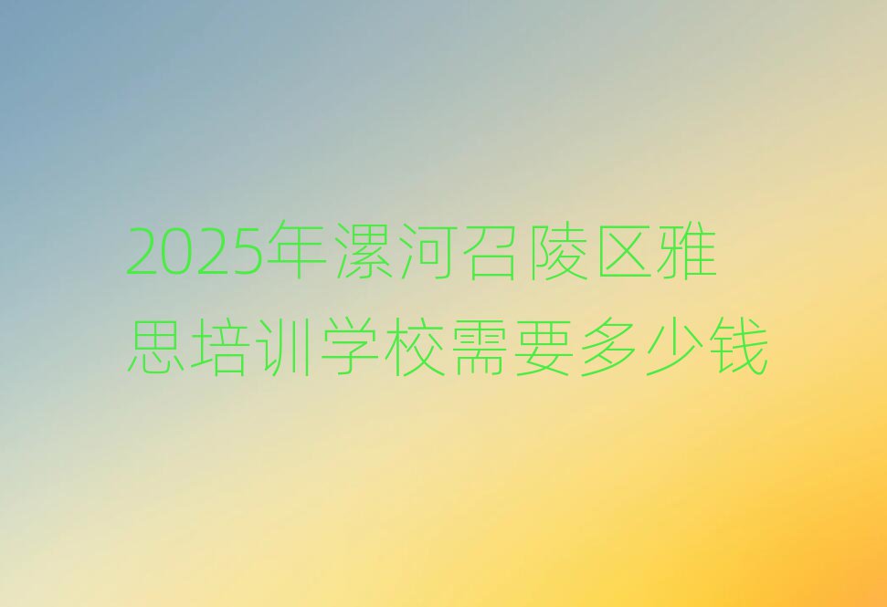 2025年漯河召陵區(qū)雅思培訓(xùn)學(xué)校需要多少錢