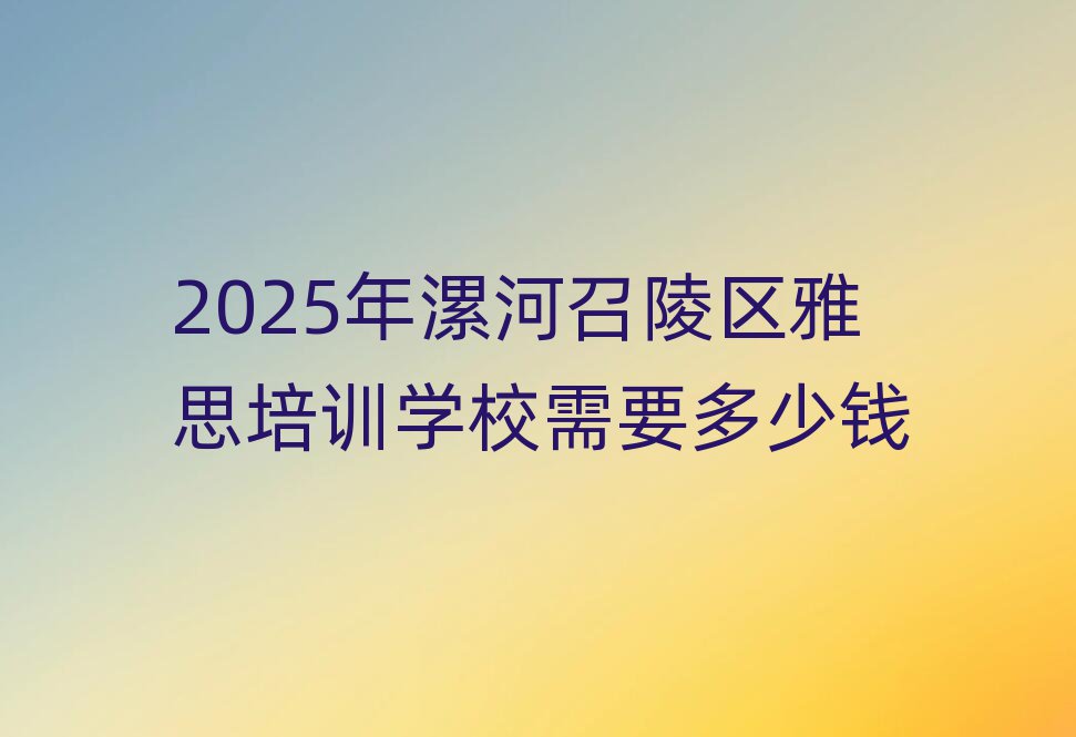 2025年漯河召陵區(qū)雅思培訓(xùn)學(xué)校需要多少錢