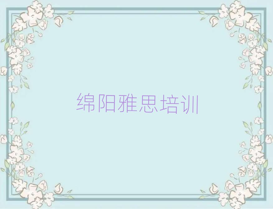 2025年綿陽游仙區(qū)雅思在哪里學口碑排行榜推薦