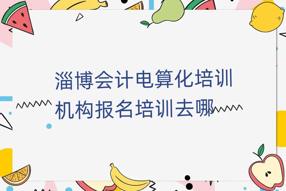 淄博會計電算化培訓(xùn)機構(gòu)報名培訓(xùn)去哪