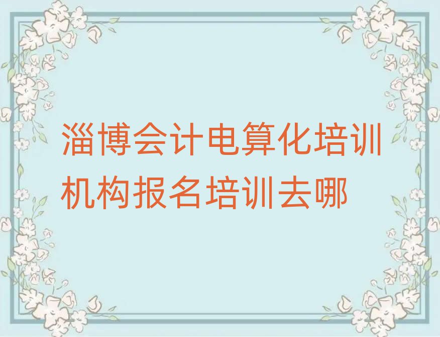 淄博會計電算化培訓(xùn)機構(gòu)報名培訓(xùn)去哪