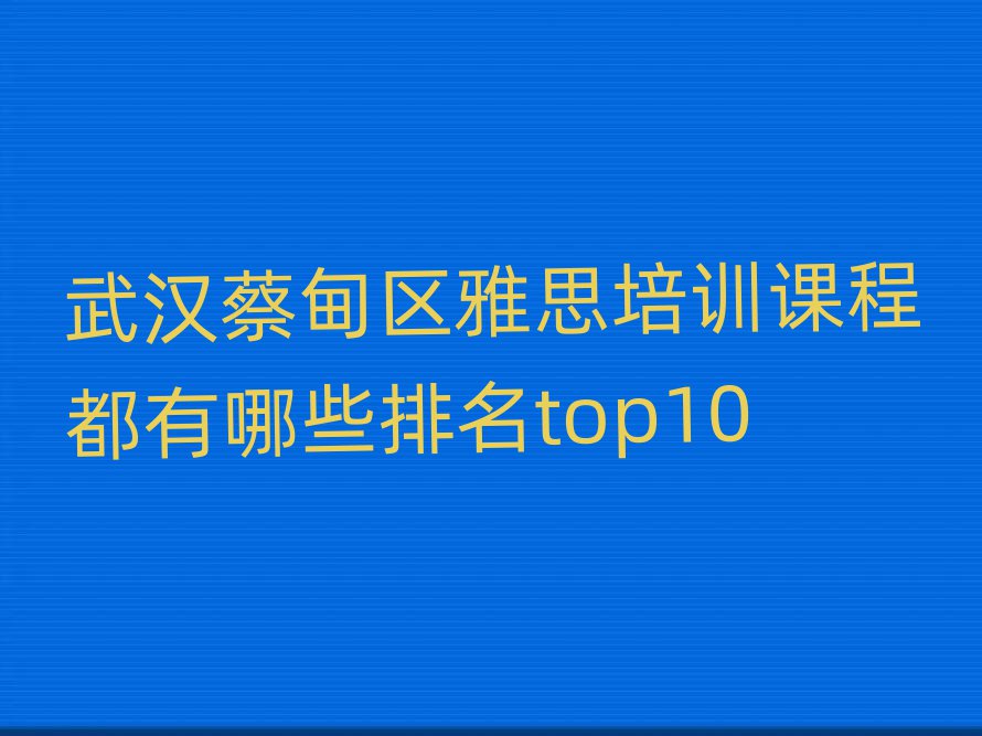武漢蔡甸區(qū)雅思培訓(xùn)課程都有哪些排名top10