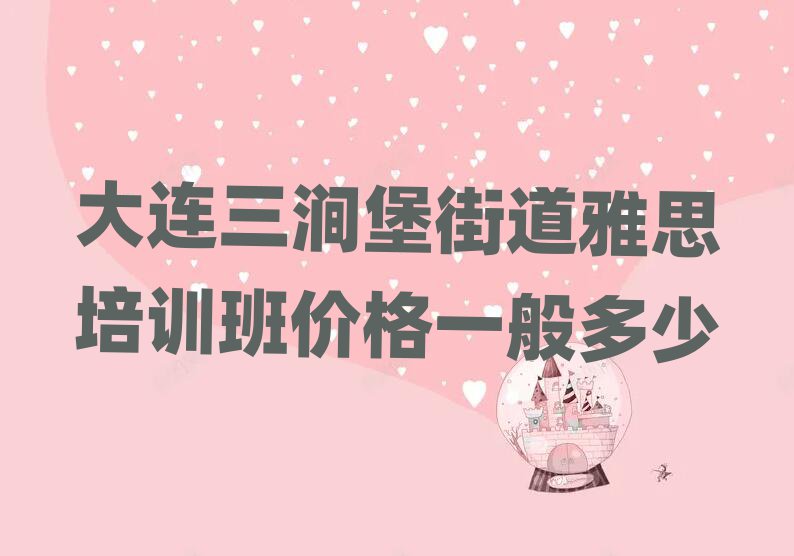 大連三澗堡街道雅思培訓(xùn)班價格一般多少