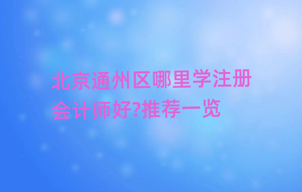 北京通州區(qū)哪里學注冊會計師好?推薦一覽