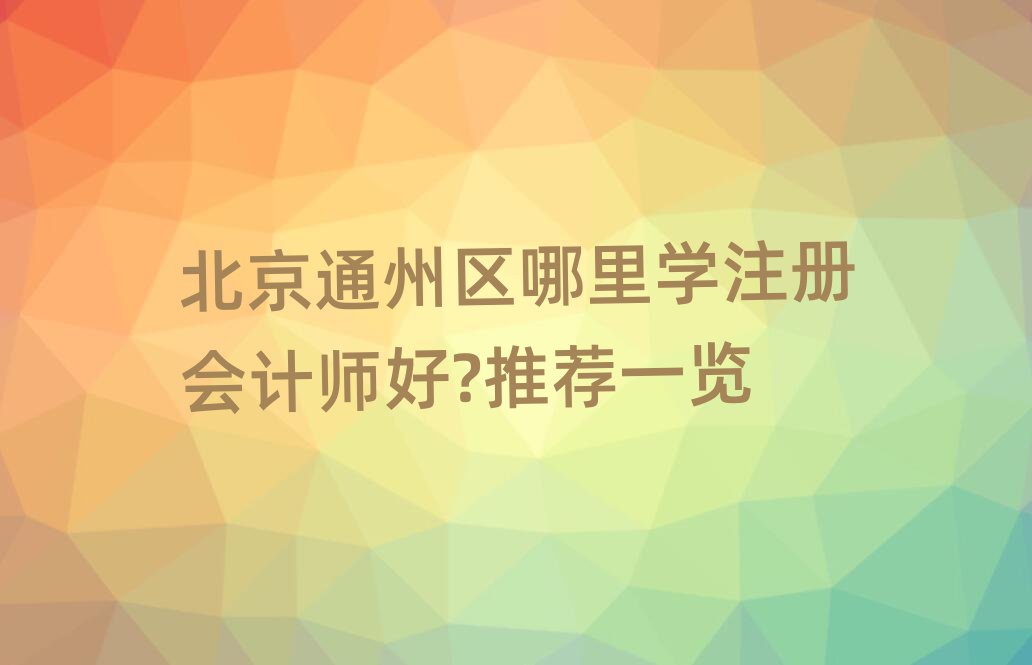 北京通州區(qū)哪里學注冊會計師好?推薦一覽