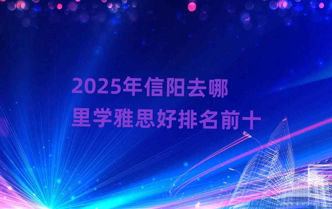 2025年信陽去哪里學(xué)雅思好排名前十