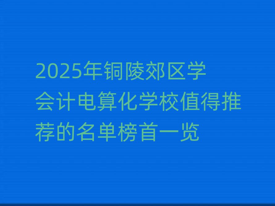 2025年銅陵郊區(qū)學(xué)會(huì)計(jì)電算化學(xué)校值得推薦的名單榜首一覽