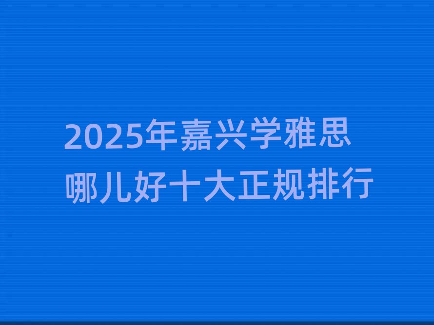 2025年嘉興學雅思哪兒好十大正規(guī)排行