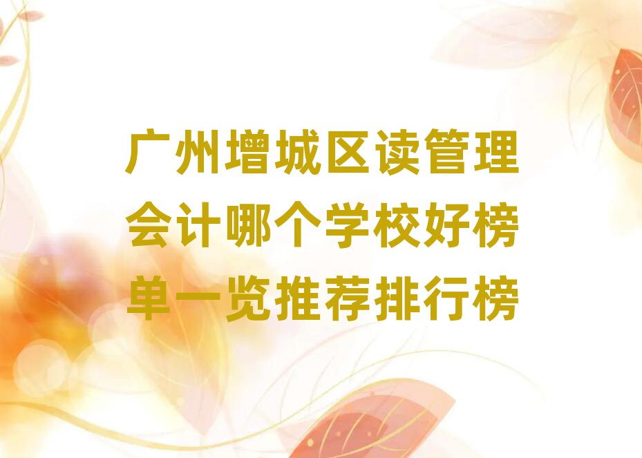 廣州增城區(qū)讀管理會(huì)計(jì)哪個(gè)學(xué)校好榜單一覽推薦排行榜