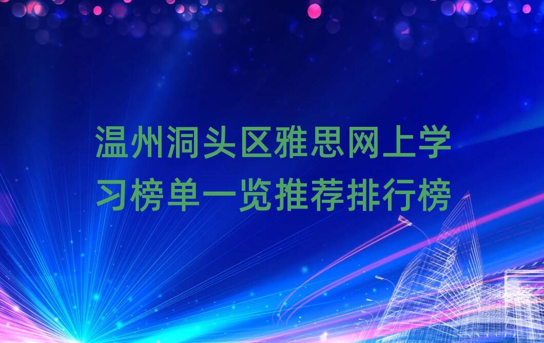 溫州洞頭區(qū)雅思網(wǎng)上學(xué)習(xí)榜單一覽推薦排行榜