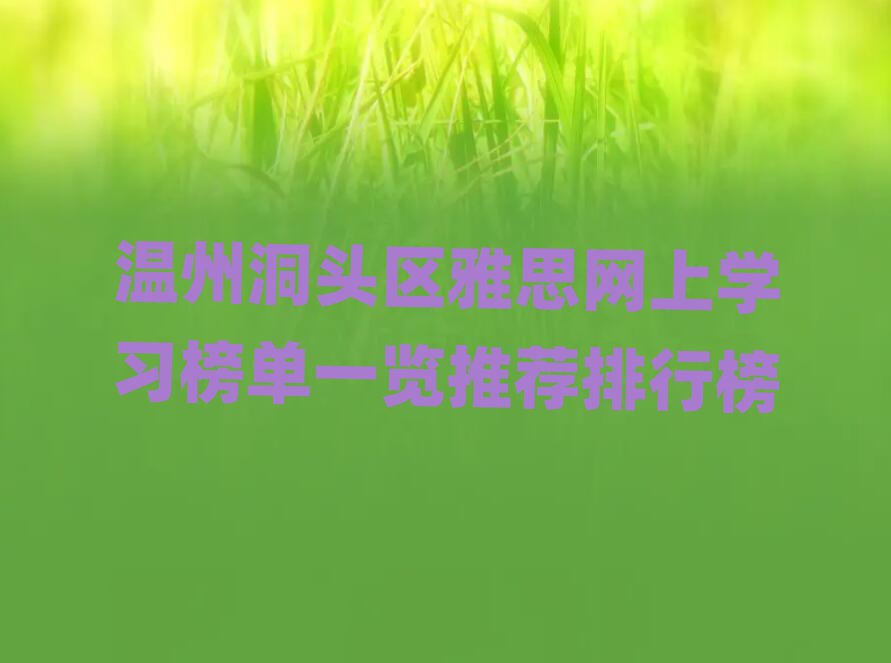 溫州洞頭區(qū)雅思網(wǎng)上學(xué)習(xí)榜單一覽推薦排行榜